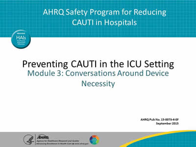 AHRQ Safety Program for Reducing CAUTI in Hospitals  Preventing CAUTI in the ICU Setting Module 3: Conversations Around Device Necessity  AHRQ Pub No. 15-0073-4-EF September 2015