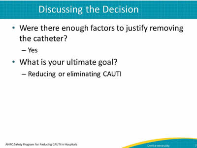 Discussing the Decision. Were there enough factors to justify removing the catheter? Yes. What is your ultimate goal? Reducing or eliminating CAUTI