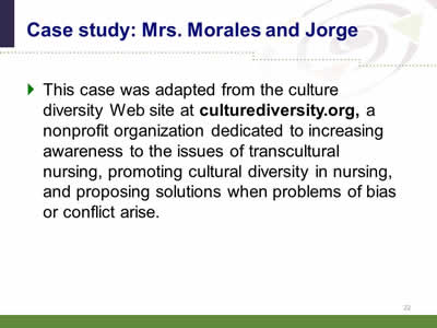 Slide 22: Case study: Mrs. Morales and Jorge. This case was adapted from the culture diversity Web site at culturediversity.org, a nonprofit organization dedicated to increasing awareness to the issues of transcultural nursing, promoting cultural diversity in nursing, and proposing solutions when problems of bias or conflict arise.