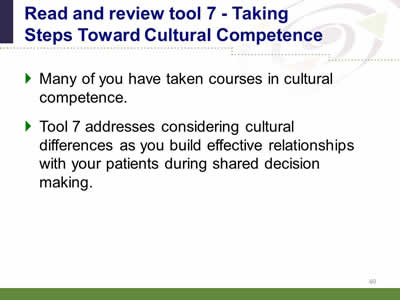 Slide 60: Read and review tool 7..Taking Steps Toward Cultural Competence. Many of you have taken courses in cultural competence. Tool 7 addresses considering cultural differences as you build effective relationships with your patients during shared decision making.