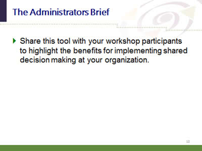 Slide 12: The Administrators Brief. Share this tool with your workshop participants to highlight the benefits for implementing shared decision making at your organization.