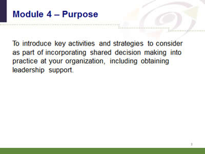 Slide 3: Module 4--Purpose. To introduce key activities and strategies to consider as part of incorporating shared decision making into practice at your organization, including obtaining leadership support.