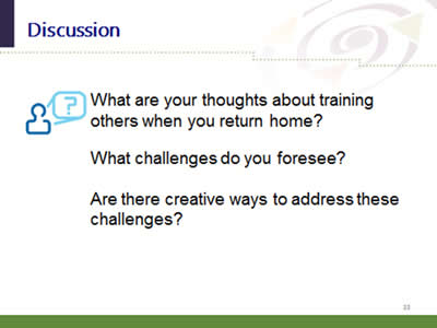 Slide 33: Discussion. What are your thoughts about training others when you return home? What challenges do you foresee? Are there creative ways to address these challenges?