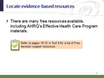 Slide 40: Locate evidence-based resources. There are many free resources available, including AHRQ's Effective Health Care Program materials. Refer to pages 10-12 in Tool 8 for a list of Free decision support resources.