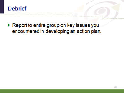 Slide 49: Debrief. Report to entire group on key issues you encountered in developing an action plan.