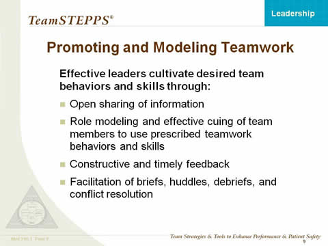 Promoting and Modeling Teamwork. Effective leaders cultivate desired team behaviors and skills through: Open sharing of information; Role modeling and effectively cueing team members to employ prescribed teamwork behaviors and skills; Constructive and timely feedback; and Facilitation of briefs, huddles, debriefs, and conflict resolution.