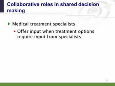 Slide 25: Collaborative roles in shared decision making. Medical treatment specialists. Offer input when treatment options require input from specialists.
