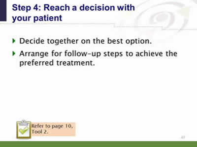 Slide 47: Step 4--Reach a decision with your patient. Decide together on the best option. Arrange for follow-up steps to achieve the preferred treatment. Note: Refer to page 10, Tool 2.