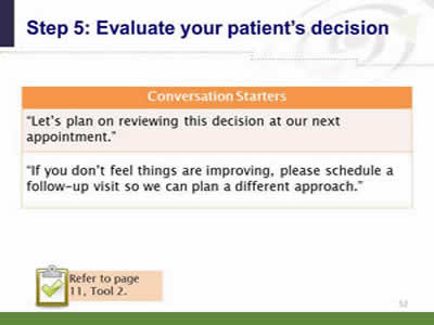 Slide 52: Step 5--Evaluate your patient's decision--Conversation Starters: Let's plan on reviewing this decision at our next appointment. If you don't feel things are improving, please schedule a follow-up visit so we can plan a different approach. Note: Refer to page 11, Tool 2.