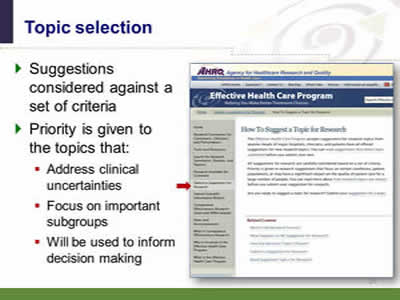 Slide 27: Topic selection. Suggestions considered against a set of criteria. Priority is given to the topics that: Address clinical uncertainties. Focus on important subgroups. Will be used to inform decision making. (Screen shot image of the Effective Health Care Program Web page showing information on how research topics are selected.)