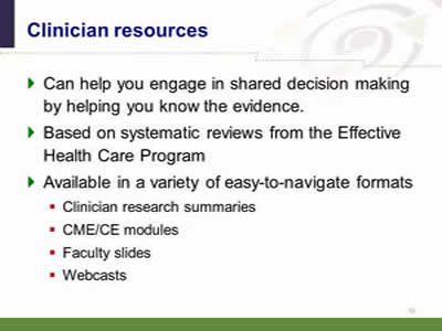 Slide 32: Clinician resources. Can help you engage in shared decision making by helping you know the evidence. Based on systematic reviews from the Effective Health Care Program. Available in a variety of easy-to-navigate formats: Clinician research summaries. CME/CE modules. Faculty slides. Webcasts.