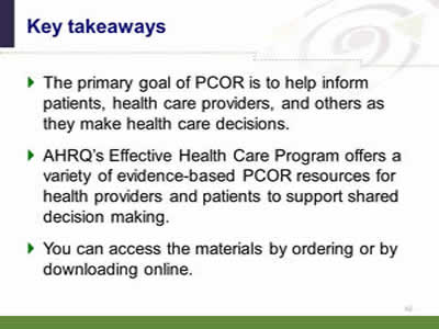 Slide 62: Key takeaways. The primary goal of PCOR is to help inform patients, health care providers, and others as they make health care decisions. AHRQ's Effective Health Care Program offers a variety of evidence-based PCOR resources for health providers and patients to support shared decision making. You can access the materials by ordering or by downloading online.