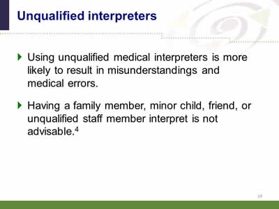 Slide 19: Unqualified interpreters. Using unqualified medical interpreters is more likely to result in misunderstandings and medical errors. Having a family member, minor child, friend, or unqualified staff member interpret is not advisable.