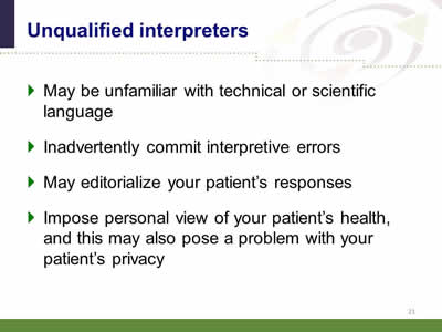 Slide 21: Unqualified interpreters... May be unfamiliar with technical or scientific language. Inadvertently commit interpretive errors. May editorialize your patient's responses. Impose personal view of your patient's health, and this may also pose a problem with your patient's privacy.