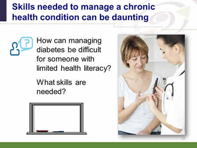 Slide 37: Skills needed to manage a chronic health condition can be daunting. How can managing diabetes be difficult for someone with limited health literacy? What skills are needed? (Image of whiteboard on the left. Image on the right is of a female nurse demonstrating the use of a glucose monitor with a female patient.)