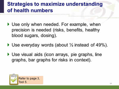 Slide 49: Strategies to maximize understanding of health numbers. Use only when needed. For example, when precision is needed (risks, benefits, healthy blood sugars, dosing). Use everyday words ('about half' instead of 49 percent). Use visual aids (icon arrays, pie graphs, line graphs, bar graphs for risks in context). Note: Refer to page 3, Tool 5.