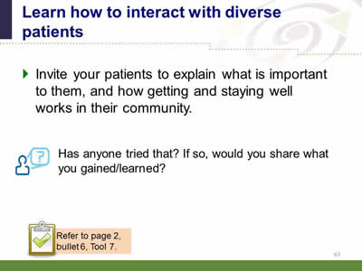 Slide 63: Learn how to interact with diverse patients. Invite your patients to explain what is important to them, and how getting and staying well works in their community. Has anyone tried that? If so, would you share what you gained/learned? Note: Refer to page 2, bullet 6, Tool 7.