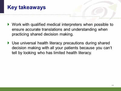 Slide 68: Key takeaways. Work with qualified medical interpreters when possible to ensure accurate translations and understanding when practicing shared decision making. Use universal health literacy precautions during shared decision making with all your patients because you can't tell by looking who has limited health literacy.