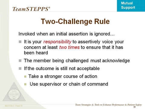 Invoked when an initial assertion is ignored... It is your responsibility to assertively voice your concern at least two times to ensure that it has been heard. The member being challenged must acknowledge. If the outcome is still not acceptable, take a stronger course of action or use supervisor or chain of command.