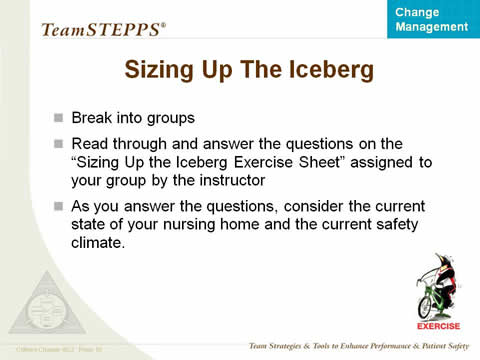 Break into groups. Read through and answer the questions on the "Sizing Up the Iceberg Exercise Sheet" assigned to your group by the instructor. As you answer the questions, consider the current state of your nursing home and the current safety climate.