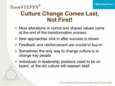 Most alterations in norms and shared values come at the end of the transformation process. New approaches sink in after success is shown. Feedback and reinforcement are crucial to buy-in. Sometimes the only way to change culture is to change key people. Individuals in leadership positions need to be on board, or the old culture will reassert itself.