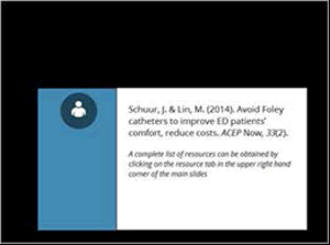 Schuur J, Lin M. Avoid Foley catheters to improve ED patients' comfort, reduce costs. ACEP Now. 2014;33(2).  A complete list of resources can be obtained by clicking on the resource tab in the upper right hand corner of the main slides.