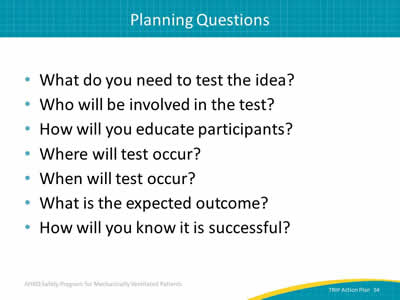 What do you need to test the idea? Who will be involved in the test? How will you educate participants? Where will test occur? When will test occur? What is the expected outcome? How will you know it is successful?
