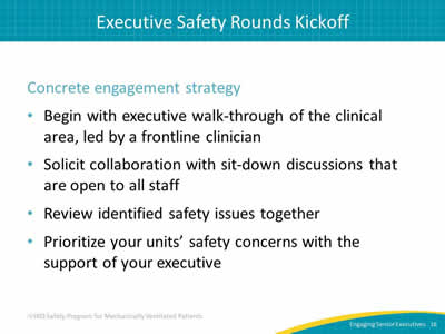 Concrete engagement strategy: Begin with executive walk-through of the clinical area, led by a frontline clinician. Solicit collaboration with sit-down discussions that are open to all staff. Review identified safety issues together. Prioritize your units’ safety concerns with the support of your executive.