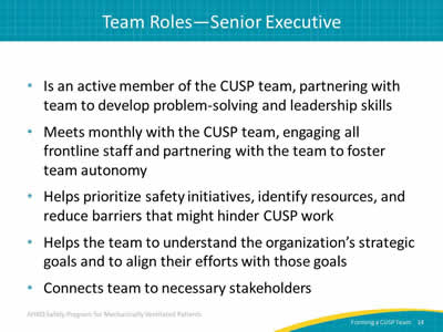 Is an active member of the CUSP team, partnering with team to develop problem-solving and leadership skills. Meets monthly with the CUSP team, engaging all frontline staff and partnering with the team to foster team autonomy. Helps prioritize safety initiatives, identify resources, and reduce barriers that might hinder CUSP work. Helps the team to understand the organization’s strategic goals and to align their efforts with those goals. Connects team to necessary stakeholders.