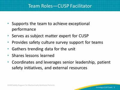 Supports the team to achieve exceptional performance. Serves as subject matter expert for CUSP. Provides safety culture survey support for teams. Gathers trending data for the unit. Shares lessons learned. Coordinates and leverages senior leadership, patient safety initiatives, and external resources.