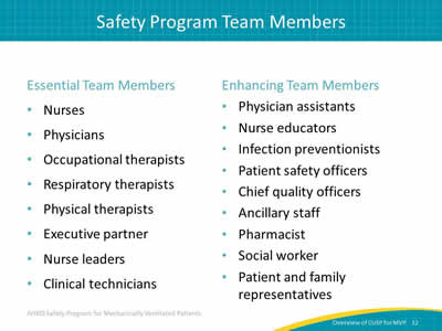 Essential Team Members: Nurses. Physicians. Occupational therapists. Respiratory therapists. Physical therapists. Executive partner. Nurse leaders. Clinical technicians. Enhancing Team Members: Physician assistants. Nurse educators. Infection preventionists. Patient safety officers. Chief quality officers. Ancillary staff. Pharmacist. Social worker. Patient and family representatives.