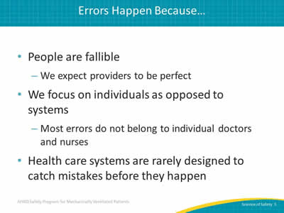 People are fallible: We expect providers to be perfect. We focus on individuals as opposed to systems: Most errors do not belong to individual doctors and nurses. Health care systems are rarely designed to catch mistakes before they happen.