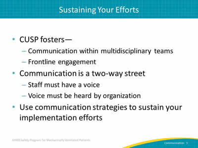 CUSP fosters - Communication within multidisciplinary teams. Frontline engagement. Communication is a two-way street: Staff must have a voice. Voice must be heard by organization. Use communication strategies to sustain your implementation efforts.
