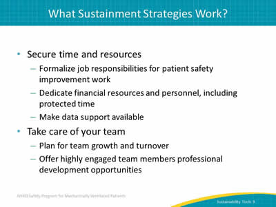 Secure time and resources: Formalize job responsibilities for patient safety improvement work. Dedicate financial resources and personnel, including protected time. Make data support available. Take care of your team: Plan for team growth and turnover. Offer highly engaged team members professional development opportunities.