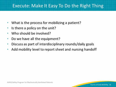 What is the process for mobilizing a patient? Is there a policy on the unit? Who should be involved? Do we have all the equipment? Discuss as part of interdisciplinary rounds/daily goals. Add mobility level to report sheet and nursing handoff.