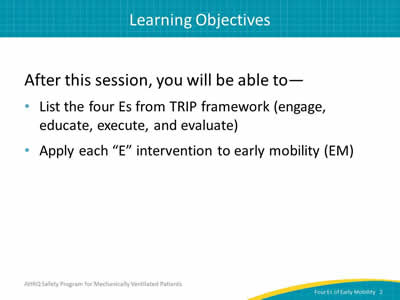 After this session, you will be able to: List the four Es from TRIP framework (engage, educate, execute, and evaluate). Apply each E intervention to early mobility (EM).