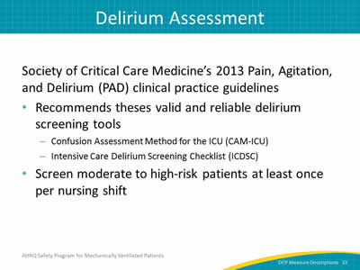 Slide 23: Society of Crical Care Medicine's 2013 Pain, Agitation, and Delirium (PAD) clinical practice guidelines. Recommends these valid and reliable delirium screening tools. Confusion Assessment Method for the ICU (CAM-ICU) and Intensive Care Delirium Screening Checklist (ICDSC). Screen moderate to high risk patients at least once per nursing shift.