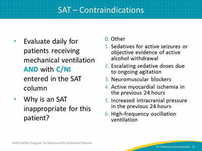 Evaluate daily for patients receiving mechanical ventilation AND with C/NI entered in the SAT column. Why is an SAT inappropriate for this patient? Codes: 0 is for Other, 1 is for Sedatives for active seizures or objective evidence of active alcohol withdrawal. 2 is for Escalating sedative doses due to ongoing agitation. 3 is for Neuromuscular blockers. 4 is for Active myocardial ischemia in the previous 24 hours. 5 is for Increased intracranial pressure in the previous 24 hours. 6 is for High-frequency oscillation ventilation.