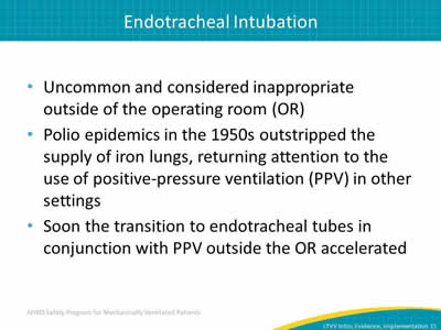 Uncommon and considered inappropriate outside of the operating room (OR). Polio epidemics in the 1950s outstripped the supply of iron lungs, returning attention to the use of positive-pressure ventilation (PPV) in other settings. Soon the transition to endotracheal tubes in conjunction with PPV outside the OR accelerated.