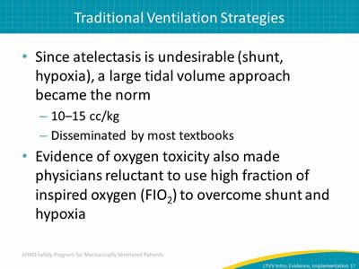 Since atelectasis is undesirable (shunt, hypoxia), a large tidal volume approach became the norm: 10–15 cc/kg. Disseminated by most textbooks. Evidence of oxygen toxicity also made physicians reluctant to use high fraction of inspired oxygen (FIO2) to overcome shunt and hypoxia.