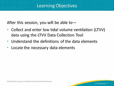 After this session, you will be able to: Collect and enter low tidal volume ventilation (LTVV) data using the LTVV Data Collection Tool. Understand the definitions of the data elements. Locate the necessary data elements.