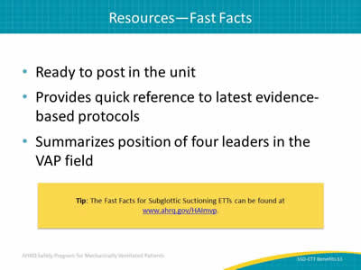 Ready to post in the unit. Provides quick reference to latest evidence-based protocols. Summarizes position of four leaders in the VAP field. Tip: The Fast Facts for Subglottic Suctioning ETTs can be found at www.ahrq.gov/HAImvp.