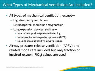 All types of mechanical ventilation, except: High-frequency ventilation. Extracorporeal membrane oxygenation. Lung expansion devices, such as: Nasal continuous positive airway pressure. Nasal positive end-expiratory pressure (PEEP). Intermittent positive pressure breathing. Airway pressure release ventilation (APRV) and related modes are included but only fraction of inspired oxygen (FiO2) values are used.