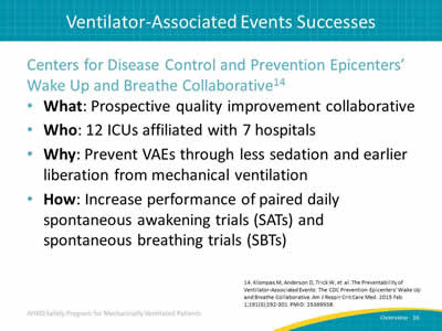 Centers for Disease Control and Prevention Epicenters’ Wake Up and Breathe Collaborative: What: Prospective quality improvement collaborative. Who: 12 ICUs affiliated with 7 hospitals. Why: Prevent VAEs through less sedation and earlier liberation from mechanical ventilation. How: Increase performance of paired daily spontaneous awakening trials (SATs) and spontaneous breathing trials (SBTs).