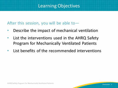 After this session, you will be able to: Describe the impact of mechanical ventilation. List the interventions used in the AHRQ Safety Program for Mechanically Ventilated Patients. List benefits of the recommended interventions.