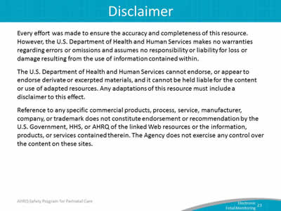 Every effort was made to ensure the accuracy and completeness of this resource. However, the U.S. Department of Health and Human Services makes no warranties regarding errors or omissions and assumes no responsibility or liability for loss or damage resulting from the use of information contained within. The U.S. Department of Health and Human Services cannot endorse, or appear to endorse derivate or excerpted materials, and it cannot be held liable for the content or use of adapted resources. Any adaptations of this resource must include a disclaimer to this effect. Reference to any specific commercial products, process, service, manufacturer, company, or trademark does not constitute endorsement or recommendation by the U.S. Government, HHS, or AHRQ of the linked Web resources or the information, products, or services contained therein. The Agency does not exercise any control over the content on these sites.