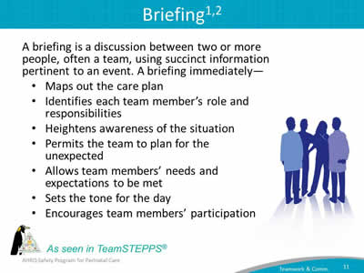 A briefing is a discussion between two or more people, often a team, using succinct information pertinent to an event. 