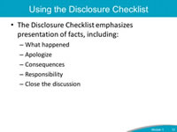 Using the Disclosure Checklist. The Disclosure Checklist emphasizes presentation of facts, including: What happened. Apologize. Consequences. Responsibility. Close the discussion.