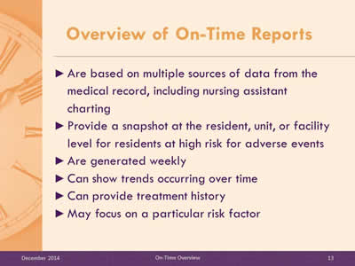 Slide 13: Are based on multiple sources of data from the medical record, including nursing assistant charting. Provide a snapshot at the resident, unit, or facility level for residents at high risk for adverse events. Are generated weekly. Can show trends occurring over time. Can provide treatment history. May focus on a particular risk factor.