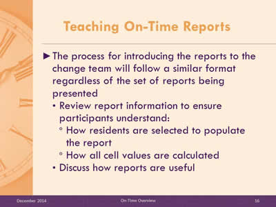 Slide 16: The process for introducing the reports to the change team will follow a similar format regardless of the set of reports being presented Review report information to ensure participants understand: How residents are selected to populate the report. How all cell values are calculated.Discuss how reports are useful.